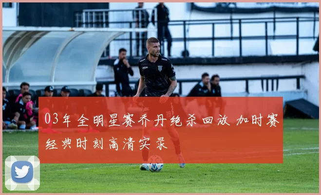 03年全明星赛乔丹绝杀回放 加时赛经典时刻高清实录