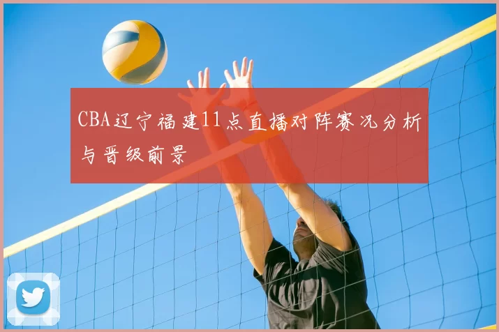 CBA辽宁福建11点直播对阵赛况分析与晋级前景