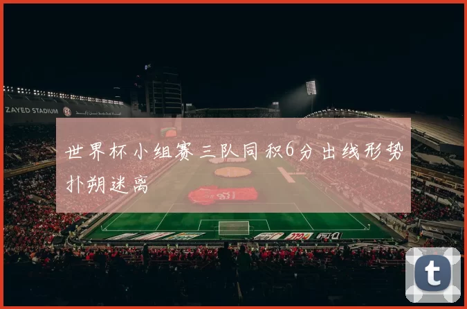 世界杯小组赛三队同积6分出线形势扑朔迷离