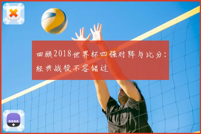 回顾2018世界杯四强对阵与比分:经典战役不容错过