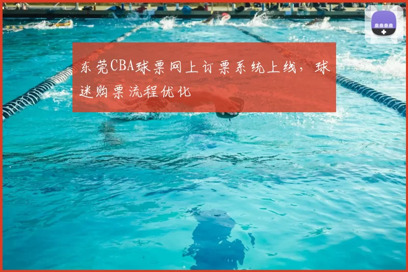 东莞CBA球票网上订票系统上线,球迷购票流程优化