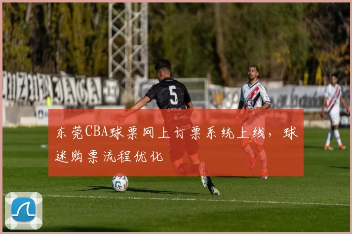 东莞CBA球票网上订票系统上线，球迷购票流程优化