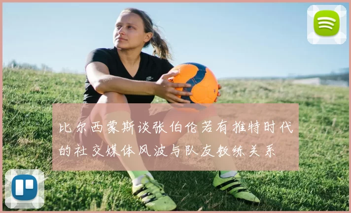 比尔西蒙斯谈张伯伦若有推特时代的社交媒体风波与队友教练关系