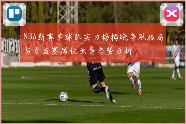 NBA新赛季球队实力榜揭晓争冠格局与季后赛席位竞争态势分析