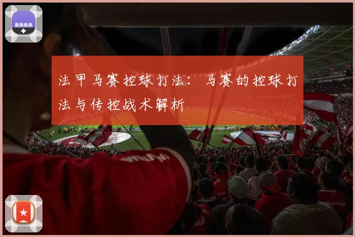 法甲马赛控球打法：马赛的控球打法与传控战术解析