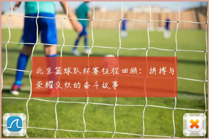 北京篮球队杯赛征程回顾：拼搏与荣耀交织的奋斗故事