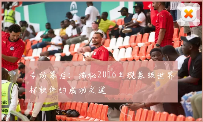 专访幕后:揭秘2016年现象级世界杯软件的成功之道