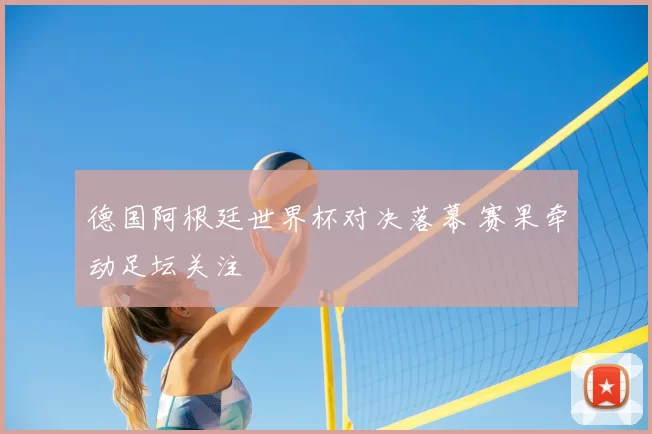 德国阿根廷世界杯对决落幕 赛果牵动足坛关注