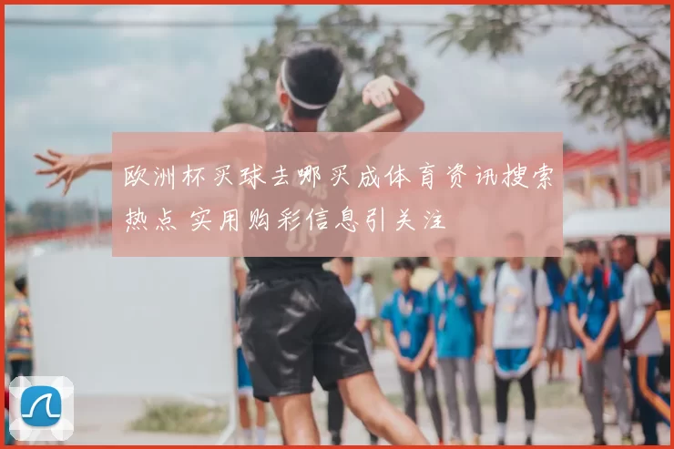 欧洲杯买球去哪买成体育资讯搜索热点 实用购彩信息引关注