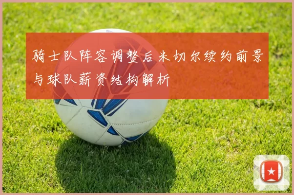 骑士队阵容调整后米切尔续约前景与球队薪资结构解析