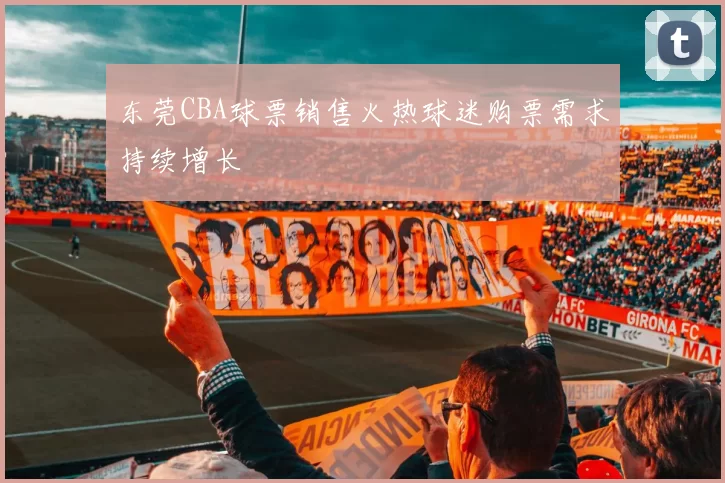 东莞CBA球票销售火热球迷购票需求持续增长