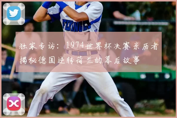 独家专访：1974世界杯决赛亲历者揭秘德国逆转荷兰的幕后故事