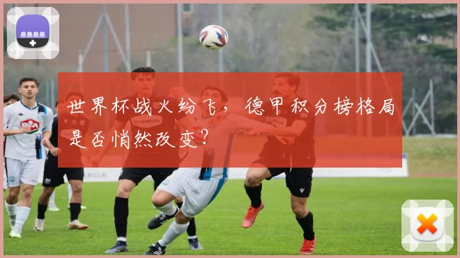 世界杯战火纷飞,德甲积分榜格局是否悄然改变?