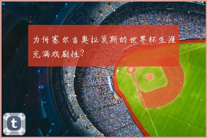 为何塞尔吉奥拉莫斯的世界杯生涯充满戏剧性?