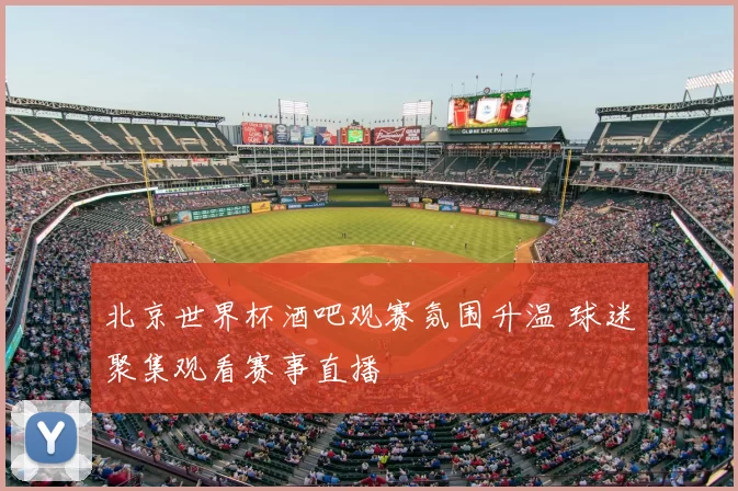 北京世界杯酒吧观赛氛围升温 球迷聚集观看赛事直播