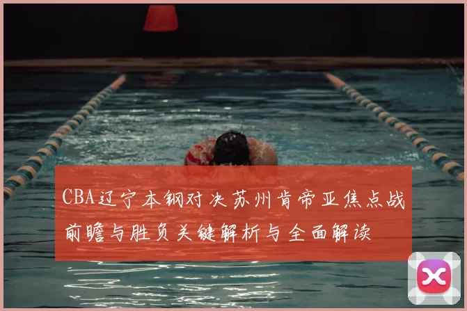 CBA辽宁本钢对决苏州肯帝亚焦点战前瞻与胜负关键解析与全面解读