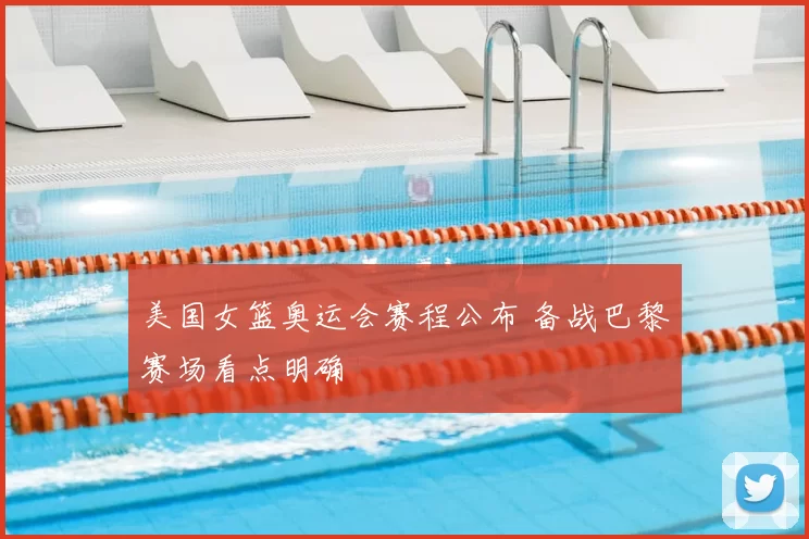 美国女篮奥运会赛程公布 备战巴黎赛场看点明确