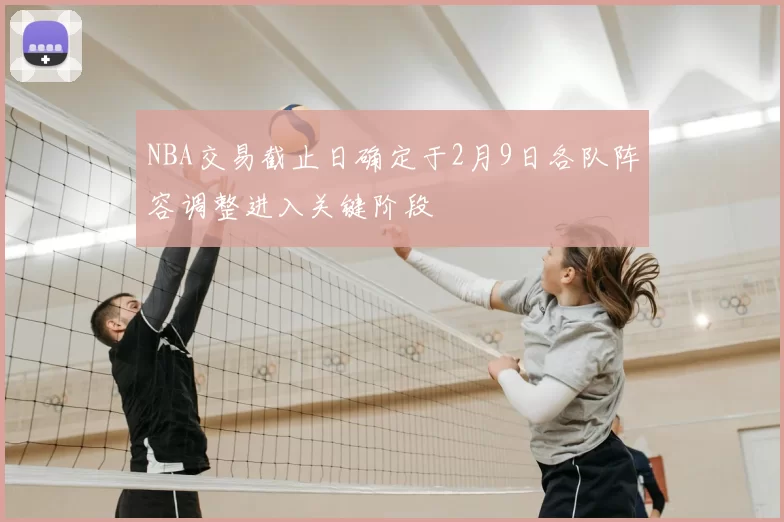 NBA交易截止日确定于2月9日各队阵容调整进入关键阶段