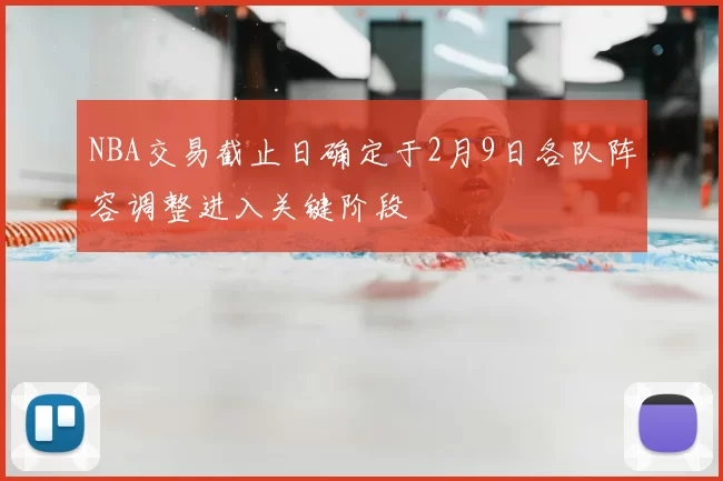NBA交易截止日确定于2月9日各队阵容调整进入关键阶段