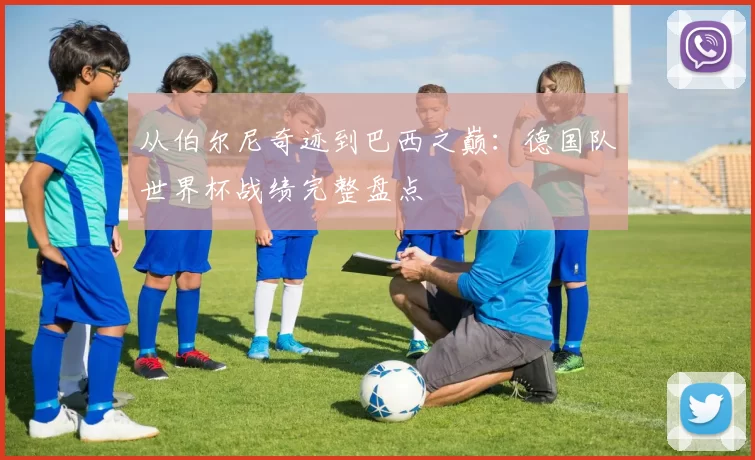 从伯尔尼奇迹到巴西之巅：德国队世界杯战绩完整盘点