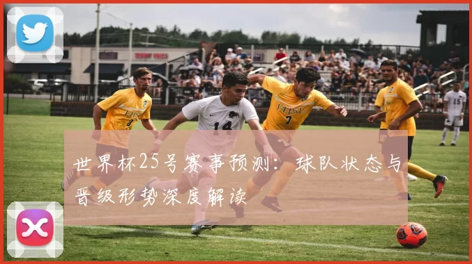世界杯25号赛事预测：球队状态与晋级形势深度解读