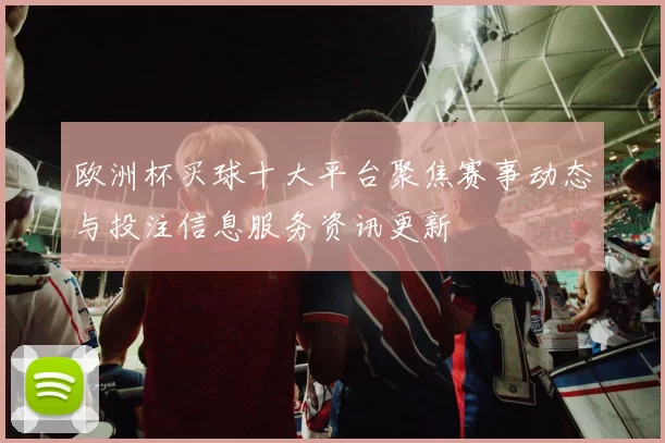 欧洲杯买球十大平台聚焦赛事动态与投注信息服务资讯更新