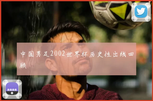 中国男足2002世界杯历史性出线回顾