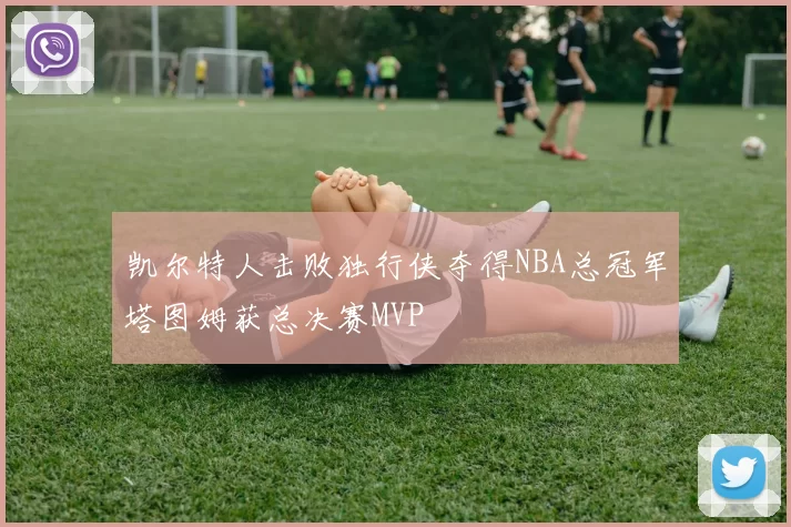 凯尔特人击败独行侠夺得NBA总冠军塔图姆获总决赛MVP