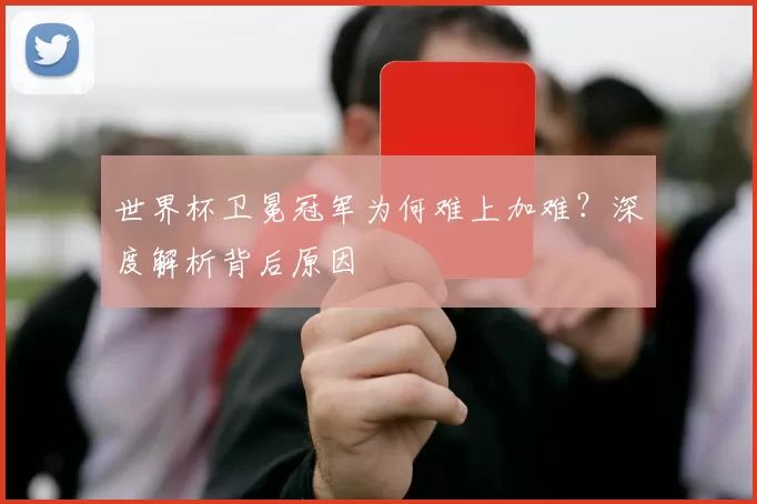 世界杯卫冕冠军为何难上加难？深度解析背后原因