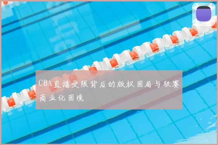 CBA直播受限背后的版权困局与联赛商业化困境