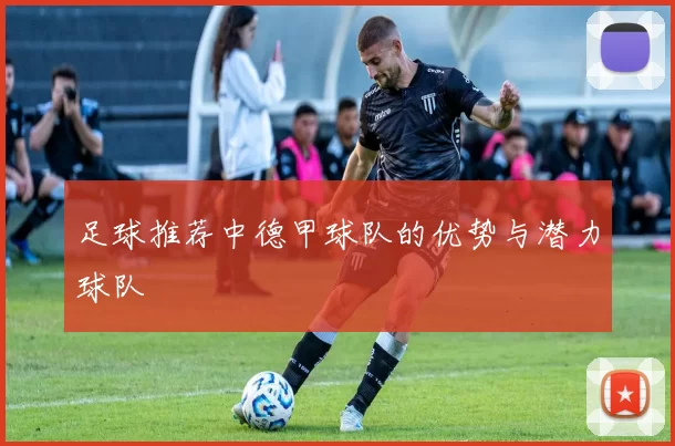 足球推荐中德甲球队的优势与潜力球队
