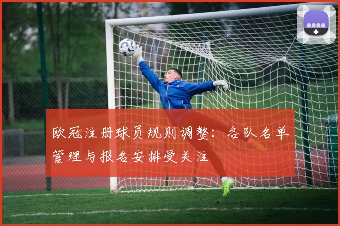 欧冠注册球员规则调整：各队名单管理与报名安排受关注