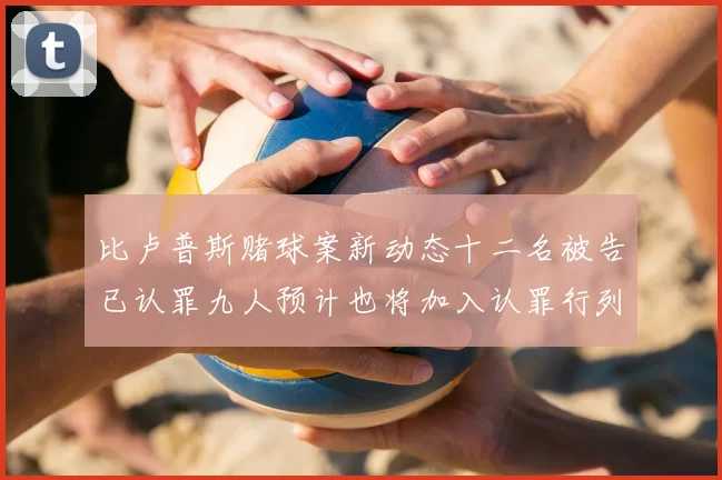 比卢普斯赌球案新动态十二名被告已认罪九人预计也将加入认罪行列