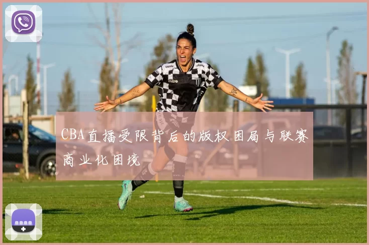 CBA直播受限背后的版权困局与联赛商业化困境