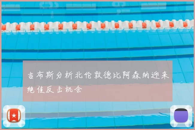 吉布斯分析北伦敦德比阿森纳迎来绝佳反击机会