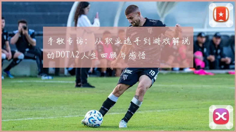 李敏专访：从职业选手到游戏解说的DOTA2人生回顾与感悟