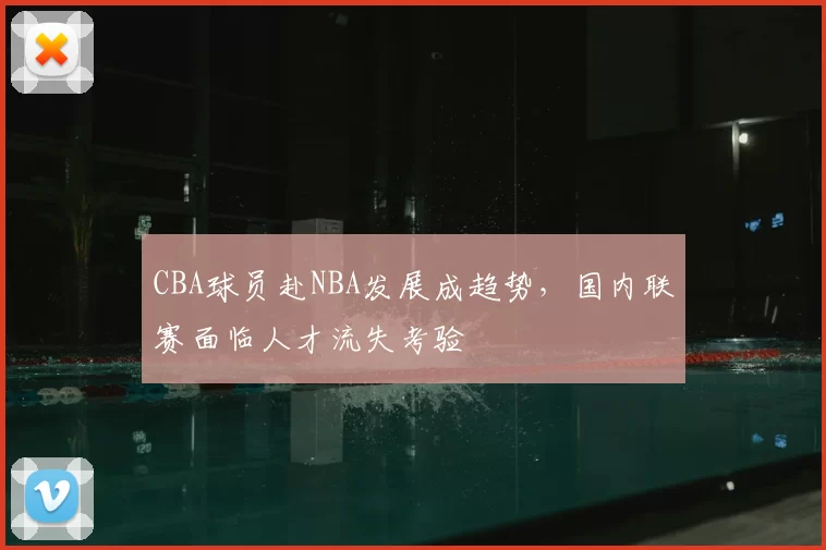 CBA球员赴NBA发展成趋势，国内联赛面临人才流失考验