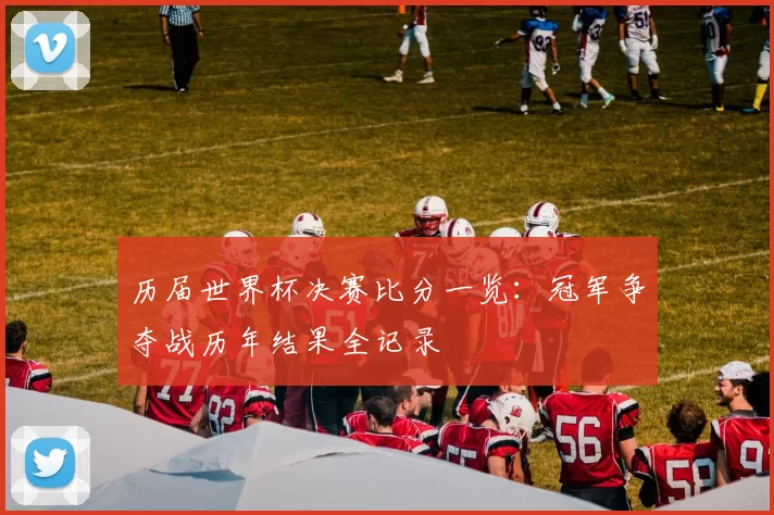 历届世界杯决赛比分一览:冠军争夺战历年结果全记录
