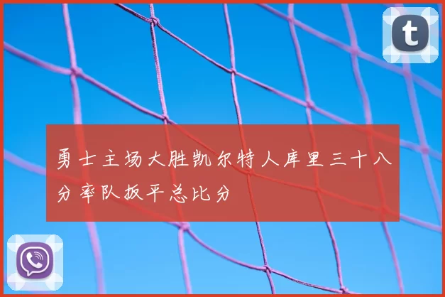 勇士主场大胜凯尔特人库里三十八分率队扳平总比分