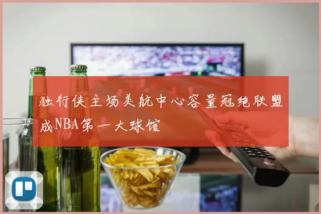 独行侠主场美航中心容量冠绝联盟成NBA第一大球馆
