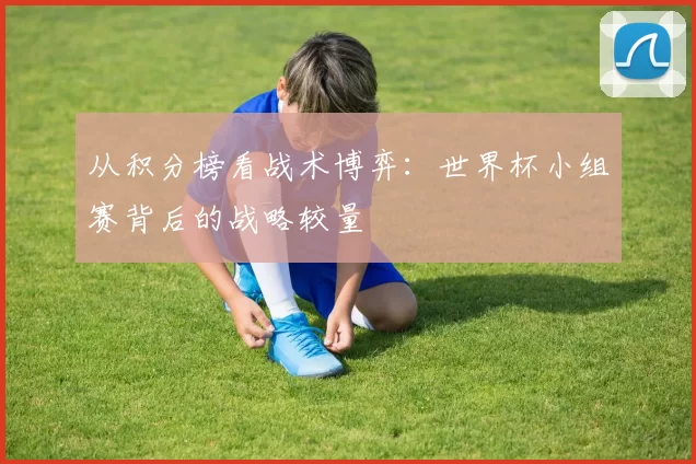 从积分榜看战术博弈：世界杯小组赛背后的战略较量