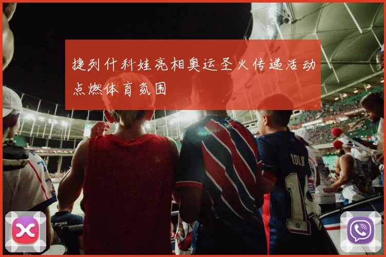 捷列什科娃亮相奥运圣火传递活动点燃体育氛围