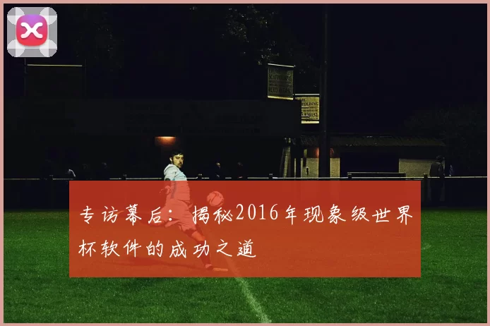 专访幕后：揭秘2016年现象级世界杯软件的成功之道