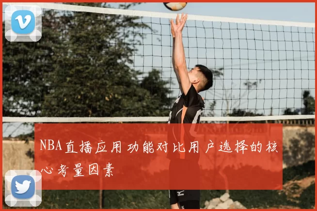 NBA直播应用功能对比用户选择的核心考量因素