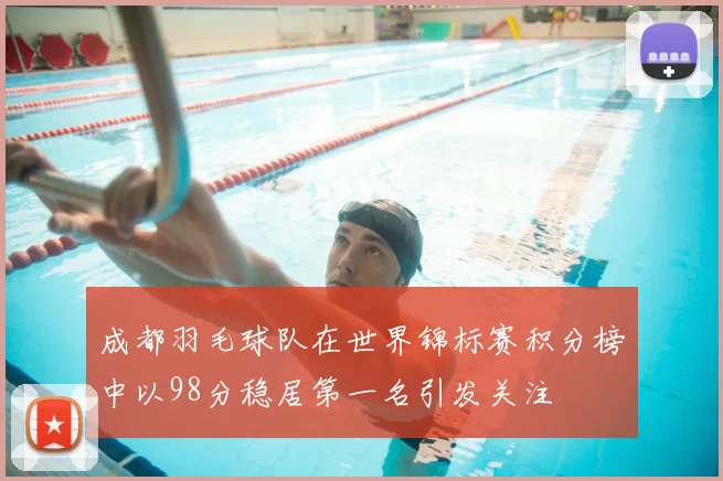成都羽毛球队在世界锦标赛积分榜中以98分稳居第一名引发关注