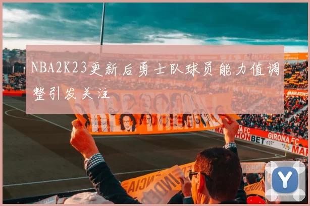NBA2K23更新后勇士队球员能力值调整引发关注