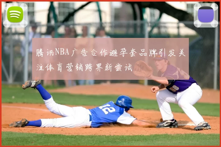 腾讯NBA广告合作避孕套品牌引发关注体育营销跨界新尝试