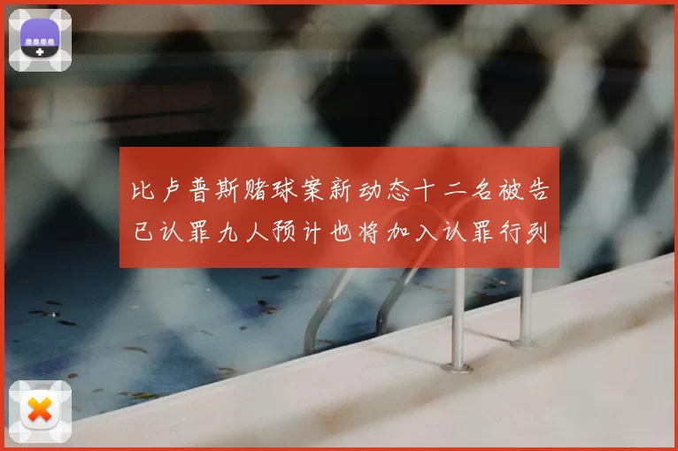 比卢普斯赌球案新动态十二名被告已认罪九人预计也将加入认罪行列