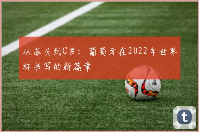 从菲戈到C罗:葡萄牙在2022年世界杯书写的新篇章