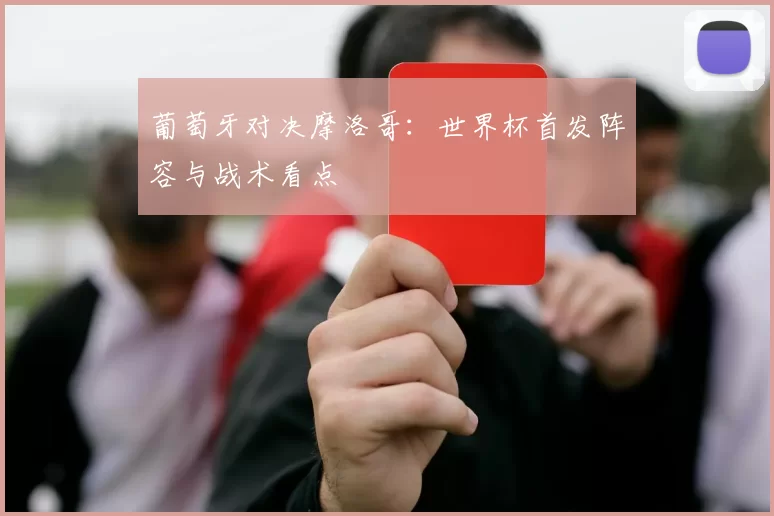 葡萄牙对决摩洛哥:世界杯首发阵容与战术看点